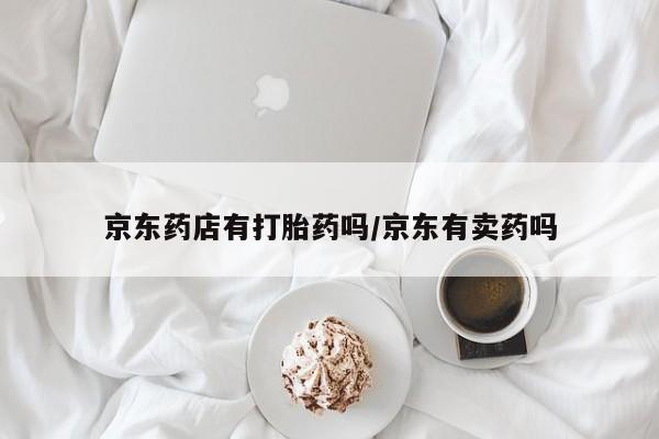 流产药联系微信京东药店有打胎药吗/京东有卖药吗