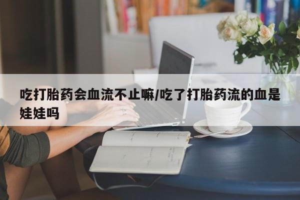 流产药联系微信吃打胎药会血流不止嘛/吃了打胎药流的血是娃娃吗