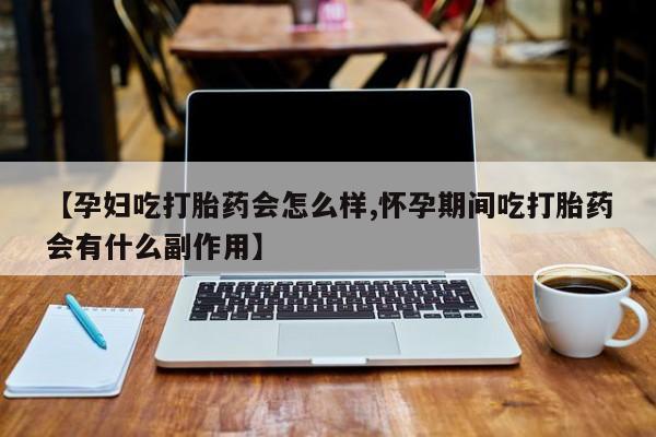 流产药联系微信【孕妇吃打胎药会怎么样,怀孕期间吃打胎药会有什么副作用】