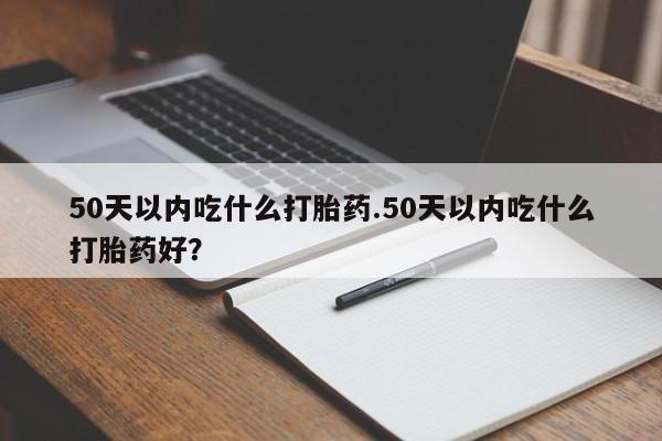 流产药联系微信50天以内吃什么打胎药.50天以内吃什么打胎药好？