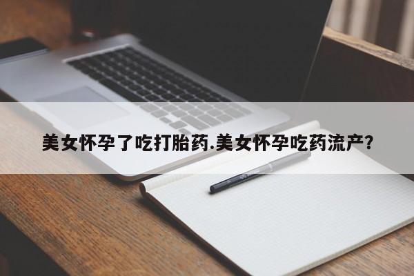 流产药联系微信美女怀孕了吃打胎药.美女怀孕吃药流产？