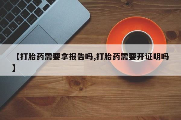 流产药联系微信【打胎药需要拿报告吗,打胎药需要开证明吗】