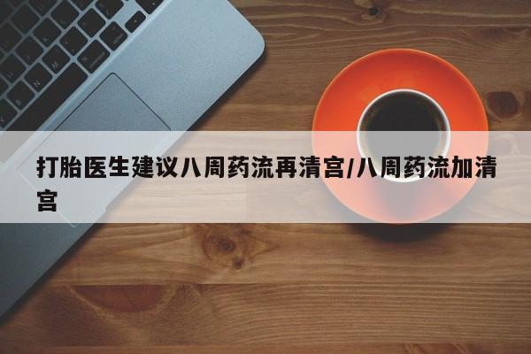 流产药联系微信打胎医生建议八周药流再清宫/八周药流加清宫