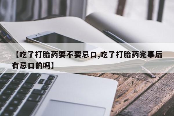 流产药联系微信【吃了打胎药要不要忌口,吃了打胎药完事后有忌口的吗】