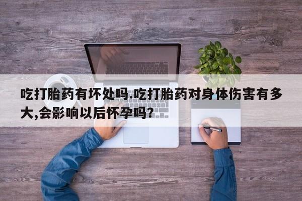 流产药联系微信吃打胎药有坏处吗.吃打胎药对身体伤害有多大,会影响以后怀孕吗？