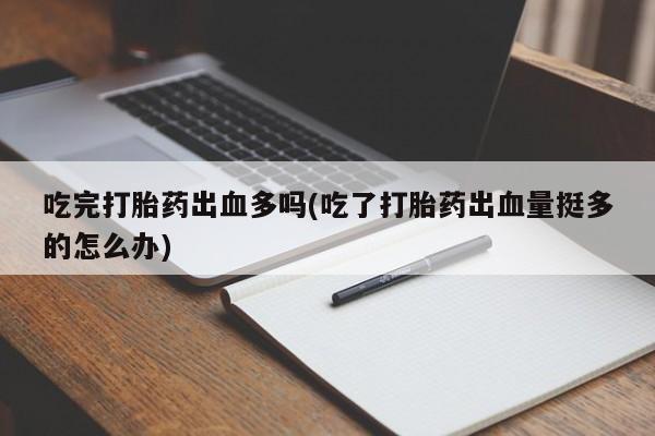 流产药联系微信吃完打胎药出血多吗(吃了打胎药出血量挺多的怎么办)