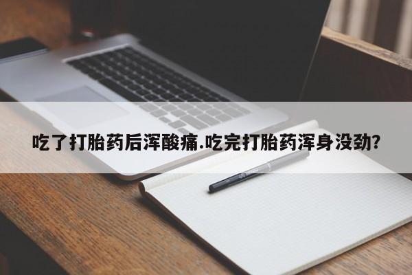 流产药联系微信吃了打胎药后浑酸痛.吃完打胎药浑身没劲？