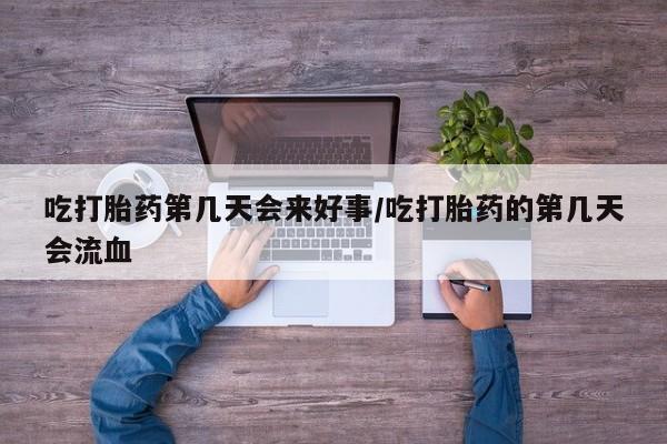 流产药联系微信吃打胎药第几天会来好事/吃打胎药的第几天会流血