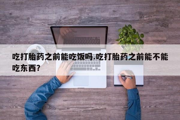 流产药联系微信吃打胎药之前能吃饭吗.吃打胎药之前能不能吃东西？