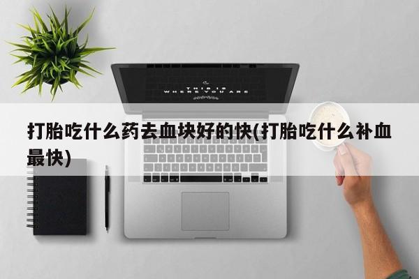 流产药联系微信打胎吃什么药去血块好的快(打胎吃什么补血最快)