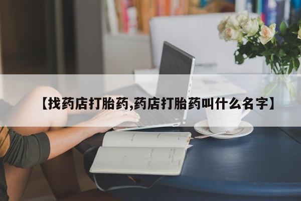 流产药联系微信【找药店打胎药,药店打胎药叫什么名字】