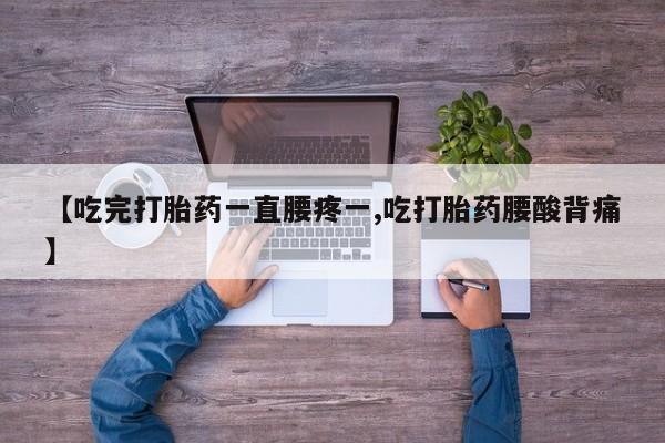 流产药联系微信【吃完打胎药一直腰疼一,吃打胎药腰酸背痛】