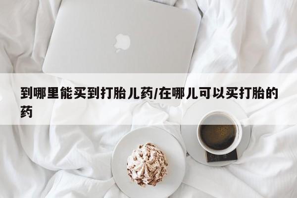 流产药联系微信到哪里能买到打胎儿药/在哪儿可以买打胎的药