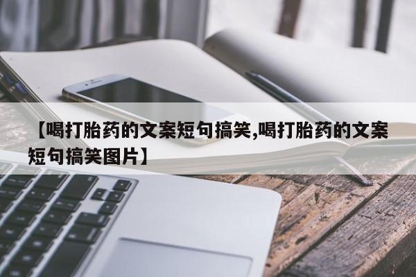 流产药联系微信【喝打胎药的文案短句搞笑,喝打胎药的文案短句搞笑图片】