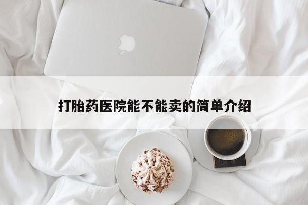 流产药联系微信打胎药医院能不能卖的简单介绍