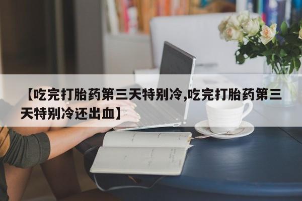 流产药联系微信【吃完打胎药第三天特别冷,吃完打胎药第三天特别冷还出血】