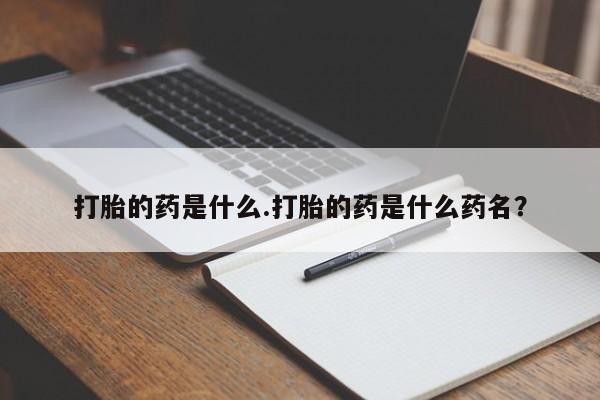 流产药联系微信打胎的药是什么.打胎的药是什么药名？