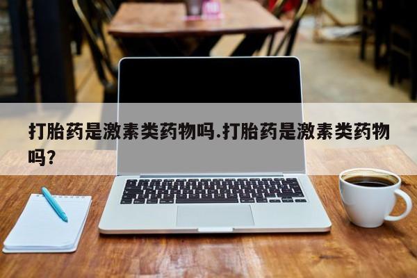 流产药联系微信打胎药是激素类药物吗.打胎药是激素类药物吗？