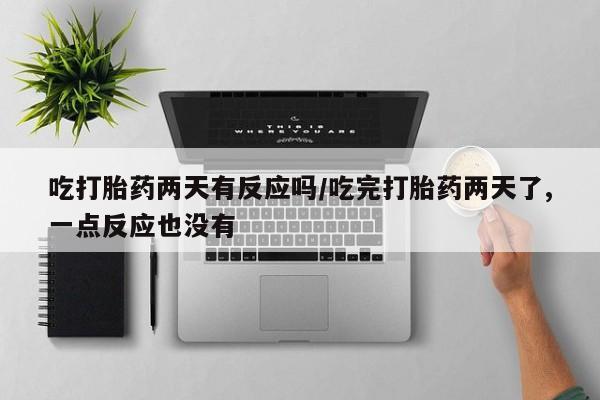流产药联系微信吃打胎药两天有反应吗/吃完打胎药两天了,一点反应也没有