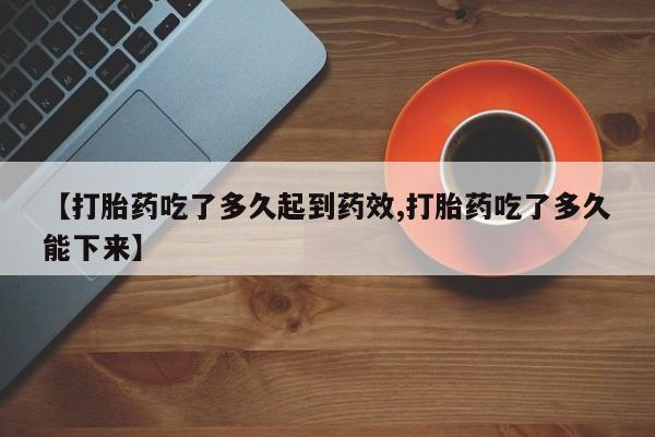 流产药联系微信【打胎药吃了多久起到药效,打胎药吃了多久能下来】