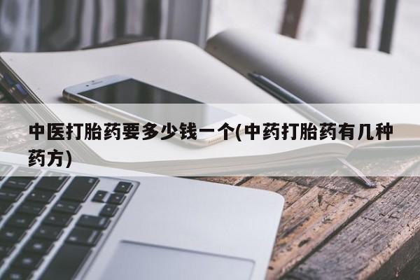 流产药联系微信中医打胎药要多少钱一个(中药打胎药有几种药方)