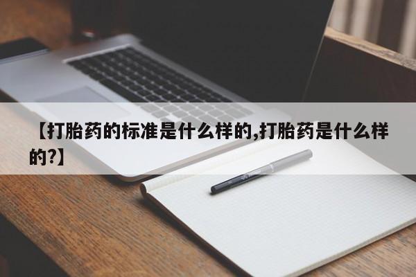 流产药联系微信【打胎药的标准是什么样的,打胎药是什么样的?】