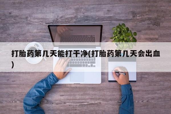 流产药联系微信打胎药第几天能打干净(打胎药第几天会出血)