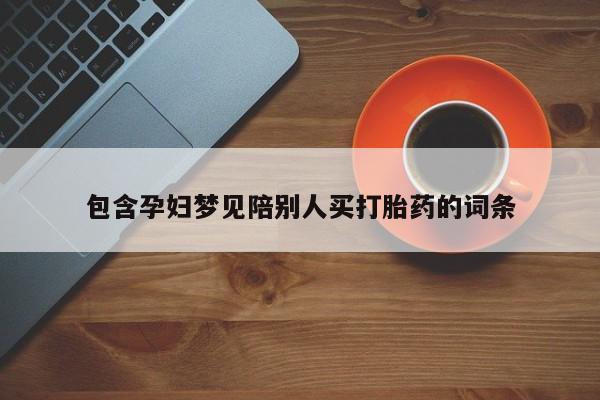 流产药联系微信包含孕妇梦见陪别人买打胎药的词条