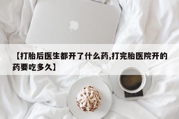 流产药联系微信【打胎后医生都开了什么药,打完胎医院开的药要吃多久】