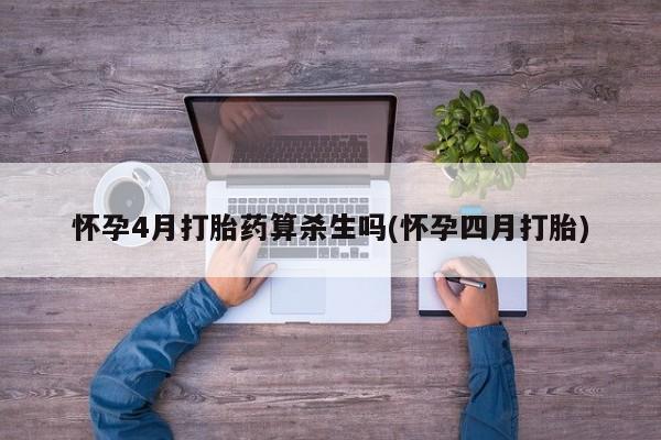 流产药联系微信怀孕4月打胎药算杀生吗(怀孕四月打胎)