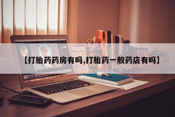 流产药联系微信【打胎药药房有吗,打胎药一般药店有吗】