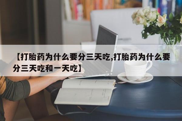 流产药联系微信【打胎药为什么要分三天吃,打胎药为什么要分三天吃和一天吃】