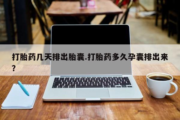 流产药联系微信打胎药几天排出胎囊.打胎药多久孕囊排出来？