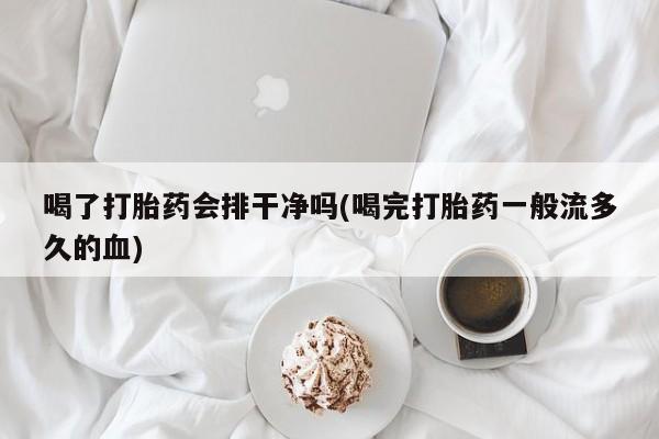 流产药联系微信喝了打胎药会排干净吗(喝完打胎药一般流多久的血)