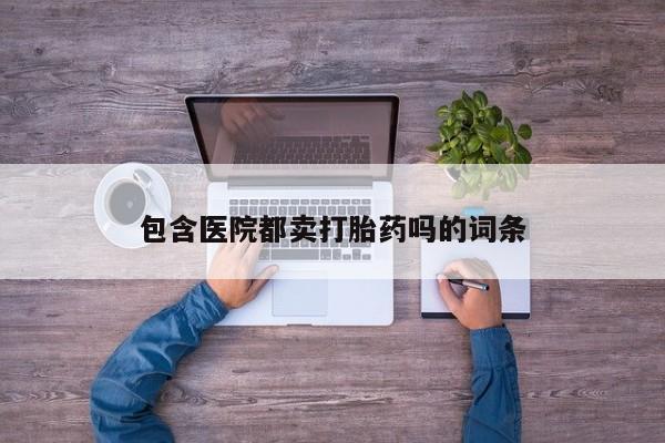 流产药联系微信包含医院都卖打胎药吗的词条