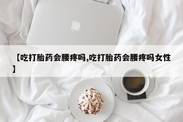 流产药联系微信【吃打胎药会腰疼吗,吃打胎药会腰疼吗女性】