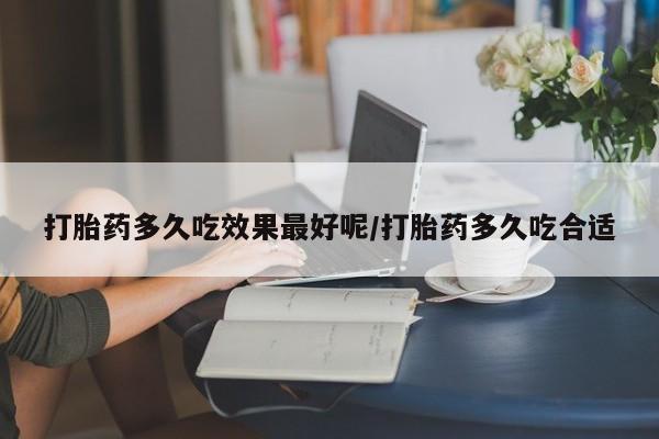 流产药联系微信打胎药多久吃效果最好呢/打胎药多久吃合适