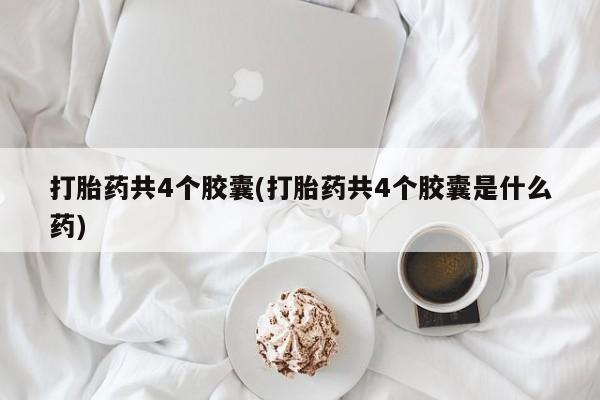 流产药联系微信打胎药共4个胶囊(打胎药共4个胶囊是什么药)