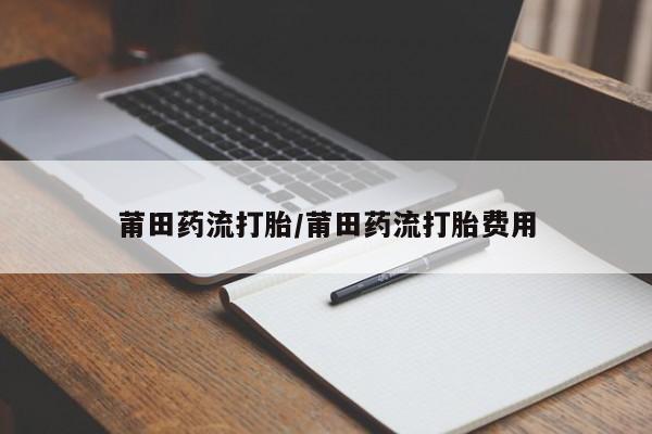流产药联系微信莆田药流打胎/莆田药流打胎费用