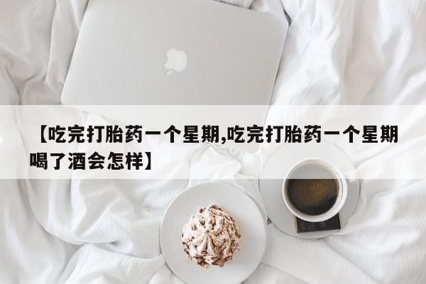 流产药联系微信【吃完打胎药一个星期,吃完打胎药一个星期喝了酒会怎样】