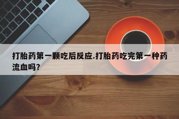 流产药联系微信打胎药第一颗吃后反应.打胎药吃完第一种药流血吗？