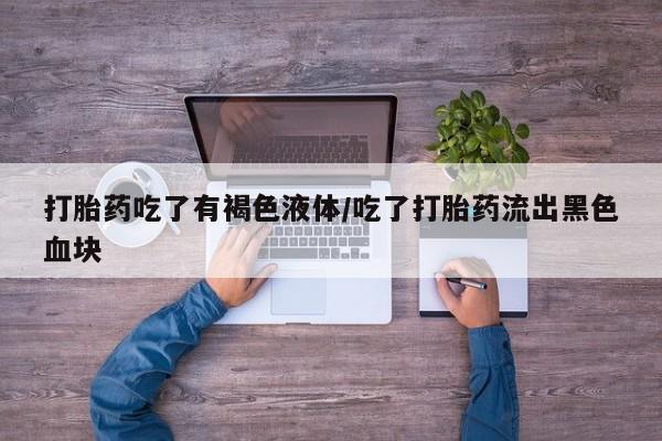 流产药联系微信打胎药吃了有褐色液体/吃了打胎药流出黑色血块