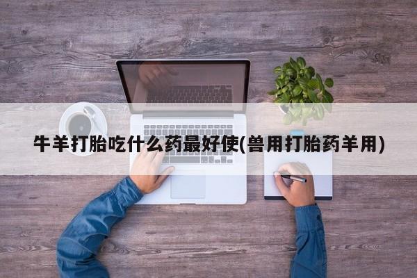 流产药联系微信牛羊打胎吃什么药最好使(兽用打胎药羊用)