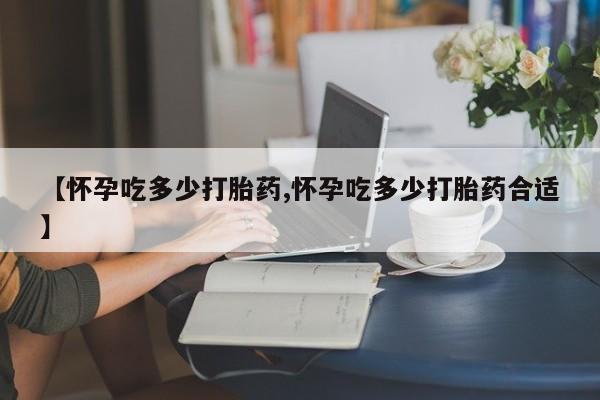 流产药联系微信【怀孕吃多少打胎药,怀孕吃多少打胎药合适】
