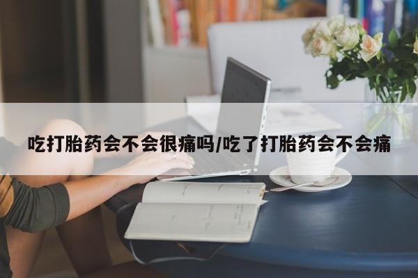流产药联系微信吃打胎药会不会很痛吗/吃了打胎药会不会痛