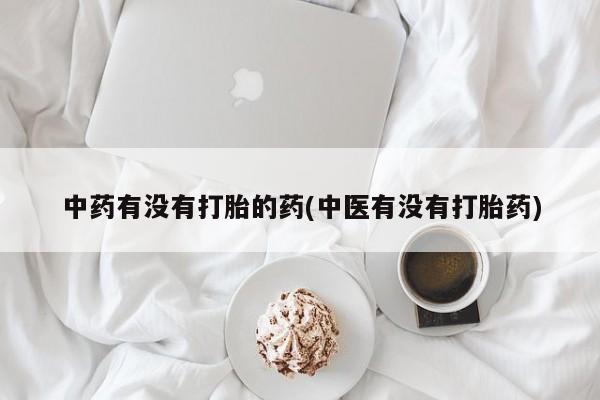 流产药联系微信中药有没有打胎的药(中医有没有打胎药)