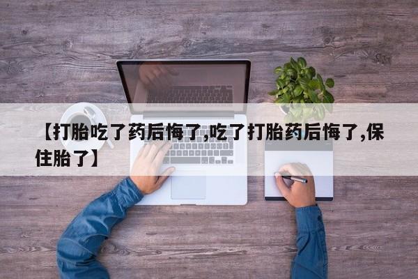 流产药联系微信【打胎吃了药后悔了,吃了打胎药后悔了,保住胎了】