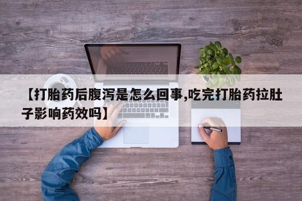 流产药联系微信【打胎药后腹泻是怎么回事,吃完打胎药拉肚子影响药效吗】