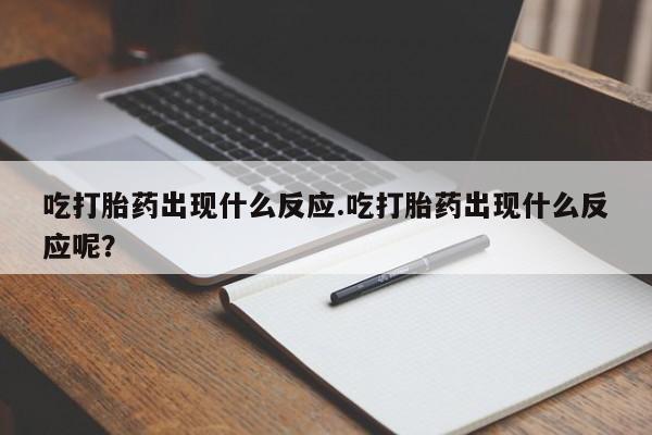 流产药联系微信吃打胎药出现什么反应.吃打胎药出现什么反应呢？
