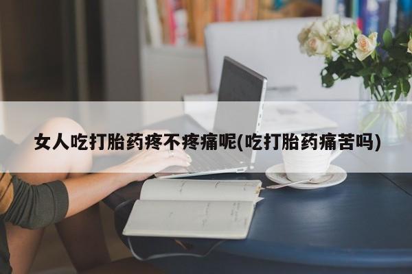 流产药联系微信女人吃打胎药疼不疼痛呢(吃打胎药痛苦吗)